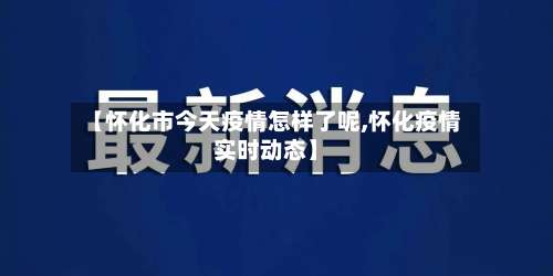 【怀化市今天疫情怎样了呢,怀化疫情实时动态】-第3张图片