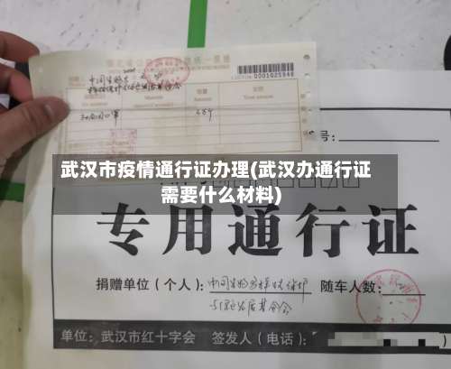 武汉市疫情通行证办理(武汉办通行证需要什么材料)