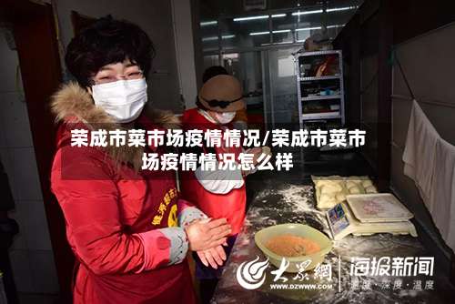 荣成市菜市场疫情情况/荣成市菜市场疫情情况怎么样-第2张图片
