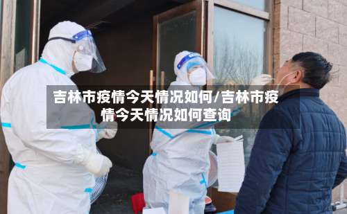 吉林市疫情今天情况如何/吉林市疫情今天情况如何查询-第3张图片