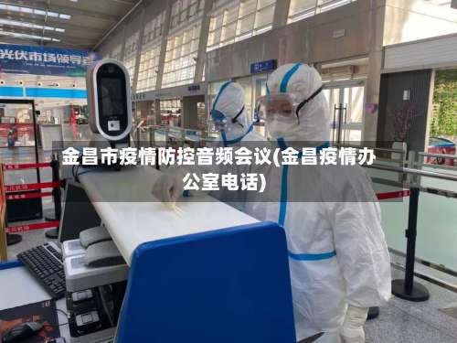 金昌市疫情防控音频会议(金昌疫情办公室电话)-第2张图片