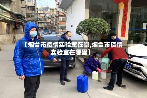 【烟台市疫情实验室在哪,烟台市疫情实验室在哪里】