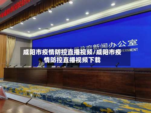 咸阳市疫情防控直播视频/咸阳市疫情防控直播视频下载