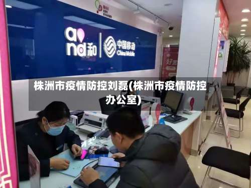 株洲市疫情防控刘磊(株洲市疫情防控办公室)-第2张图片