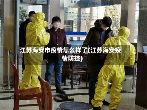 江苏海安市疫情怎么样了(江苏海安疫情防控)