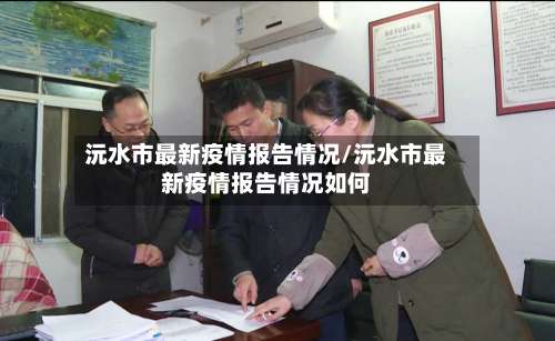 沅水市最新疫情报告情况/沅水市最新疫情报告情况如何