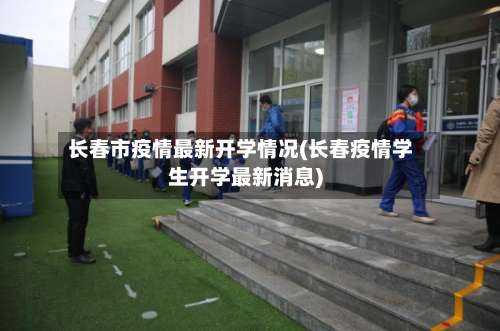 长春市疫情最新开学情况(长春疫情学生开学最新消息)
