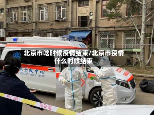 北京市啥时候疫情结束/北京市疫情什么时候结束