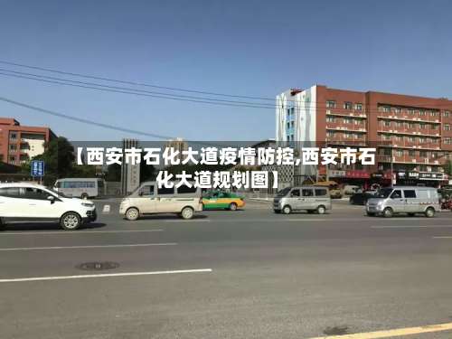 【西安市石化大道疫情防控,西安市石化大道规划图】