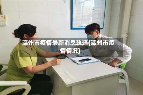 滦州市疫情最新消息轨迹(滦州市疫情情况)