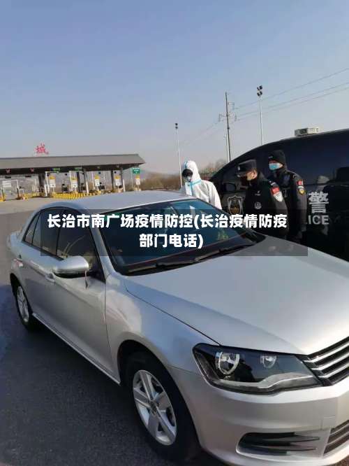 长治市南广场疫情防控(长治疫情防疫部门电话)
