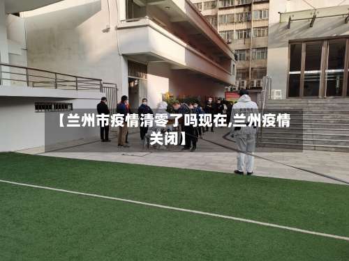 【兰州市疫情清零了吗现在,兰州疫情关闭】