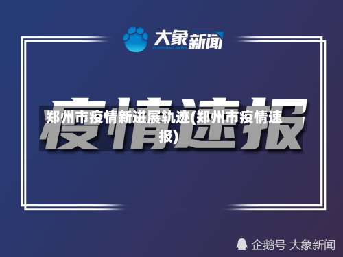 郑州市疫情新进展轨迹(郑州市疫情速报)