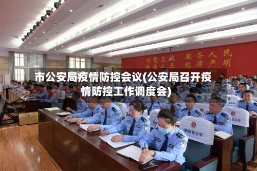 市公安局疫情防控会议(公安局召开疫情防控工作调度会)-第3张图片