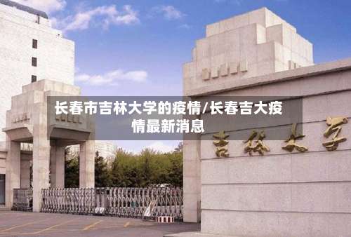 长春市吉林大学的疫情/长春吉大疫情最新消息