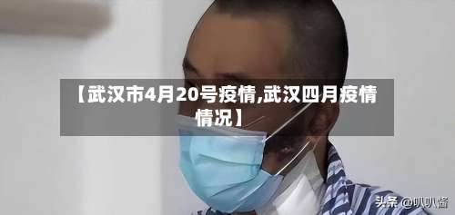 【武汉市4月20号疫情,武汉四月疫情情况】