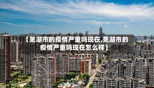 【芜湖市的疫情严重吗现在,芜湖市的疫情严重吗现在怎么样】-第2张图片