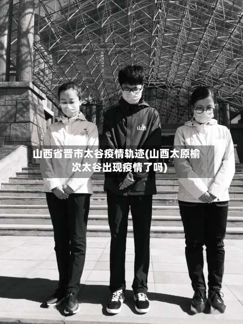 山西省晋市太谷疫情轨迹(山酉太原榆次太谷出现疫情了吗)