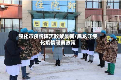 绥化市疫情隔离政策最新/黑龙江绥化疫情隔离政策