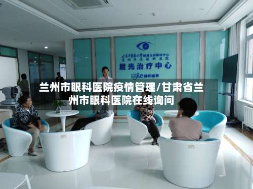 兰州市眼科医院疫情管理/甘肃省兰州市眼科医院在线询问