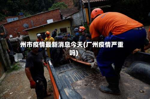州市疫情最新消息今天(厂州疫情严重吗)