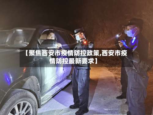 【聚焦西安市疫情防控政策,西安市疫情防控最新要求】
