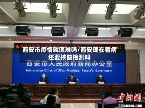 西安市疫情就医难吗/西安现在看病还要核酸检测吗-第2张图片