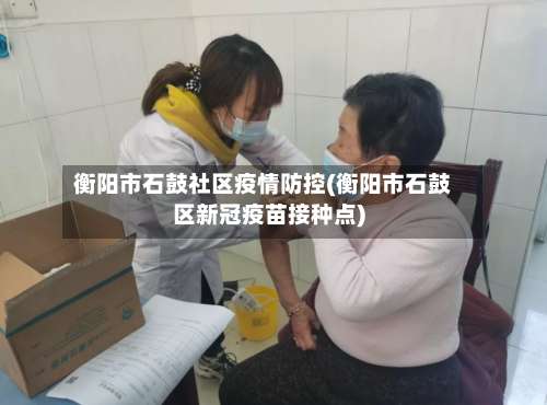 衡阳市石鼓社区疫情防控(衡阳市石鼓区新冠疫苗接种点)-第3张图片