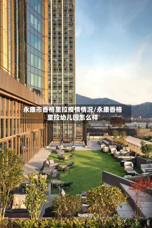 永康市香格里拉疫情情况/永康香格里拉幼儿园怎么样