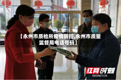 【永州市质检所疫情防控,永州市质量监督局电话号码】-第3张图片