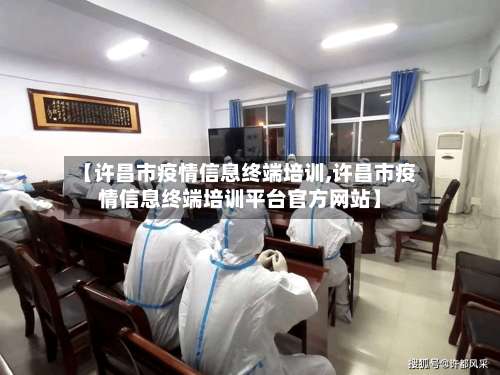 【许昌市疫情信息终端培训,许昌市疫情信息终端培训平台官方网站】