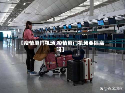 【疫情厦门机场,疫情厦门机场要隔离吗】-第3张图片