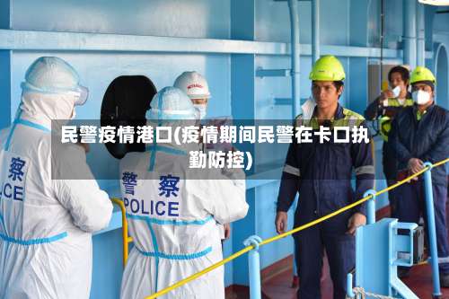 民警疫情港口(疫情期间民警在卡口执勤防控)-第3张图片