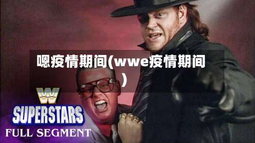 嗯疫情期间(wwe疫情期间)