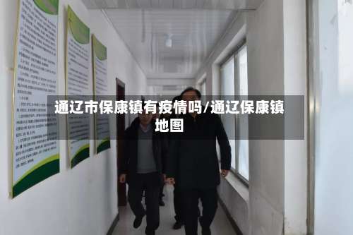 通辽市保康镇有疫情吗/通辽保康镇地图-第3张图片