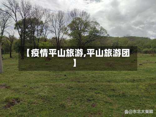 【疫情平山旅游,平山旅游团】