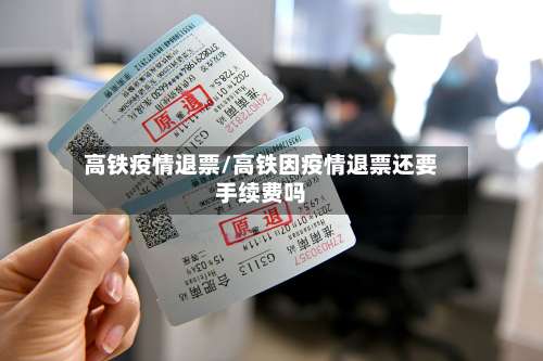 高铁疫情退票/高铁因疫情退票还要手续费吗