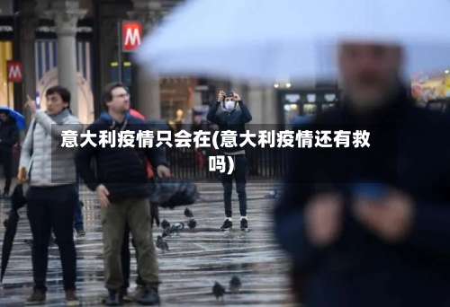 意大利疫情只会在(意大利疫情还有救吗)-第3张图片