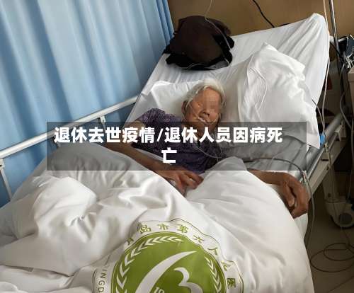 退休去世疫情/退休人员因病死亡