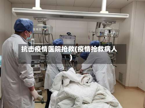 抗击疫情医院抢救(疫情抢救病人)-第2张图片