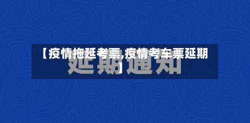 【疫情拖延考票,疫情考车票延期】