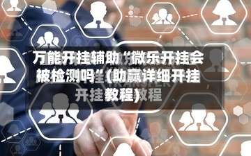 万能开挂辅助“微乐开挂会被检测吗	”(助赢详细开挂教程)-第2张图片