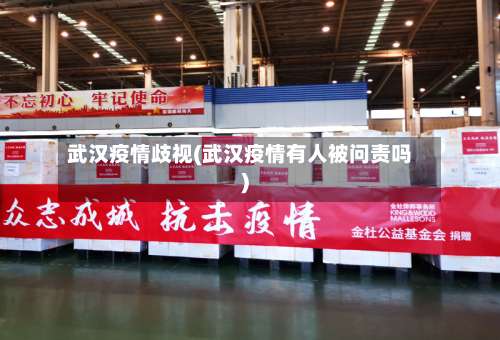 武汉疫情歧视(武汉疫情有人被问责吗)