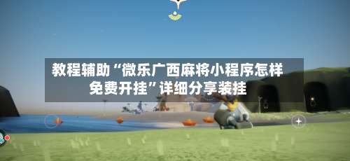 教程辅助“微乐广西麻将小程序怎样免费开挂”详细分享装挂