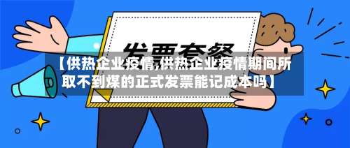 【供热企业疫情,供热企业疫情期间所取不到煤的正式发票能记成本吗】-第2张图片