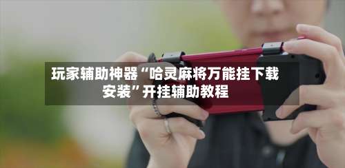 玩家辅助神器“哈灵麻将万能挂下载安装”开挂辅助教程-第3张图片