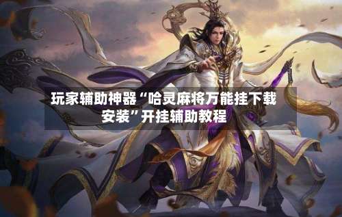 玩家辅助神器“哈灵麻将万能挂下载安装	”开挂辅助教程-第2张图片