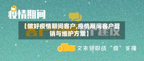 【做好疫情期间客户,疫情期间客户营销与维护方案】