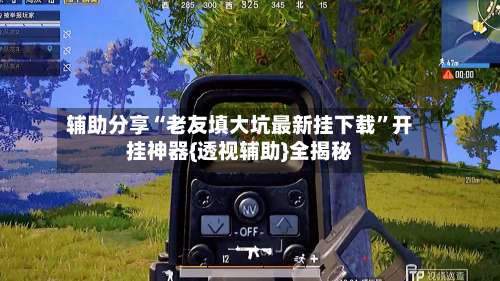 辅助分享“老友填大坑最新挂下载”开挂神器{透视辅助}全揭秘-第3张图片