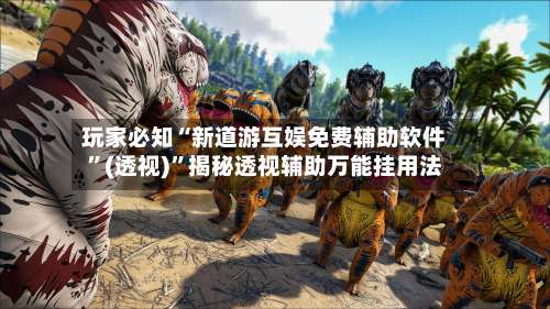 玩家必知“新道游互娱免费辅助软件”(透视)	”揭秘透视辅助万能挂用法-第2张图片